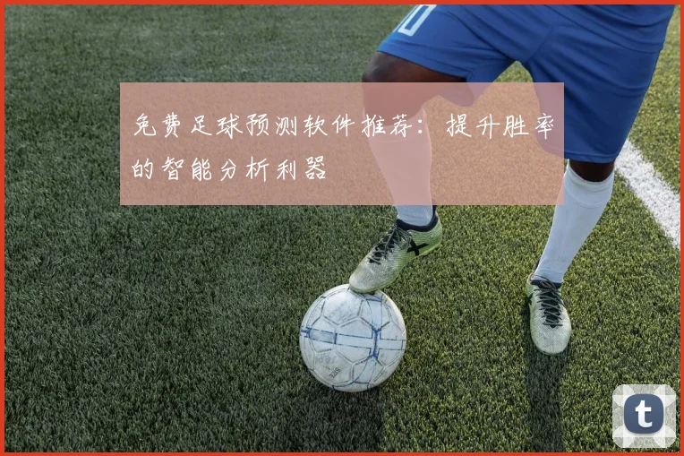 免费足球预测软件推荐:提升胜率的智能分析利器