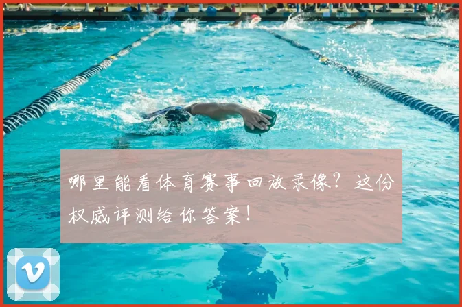 哪里能看体育赛事回放录像？这份权威评测给你答案！