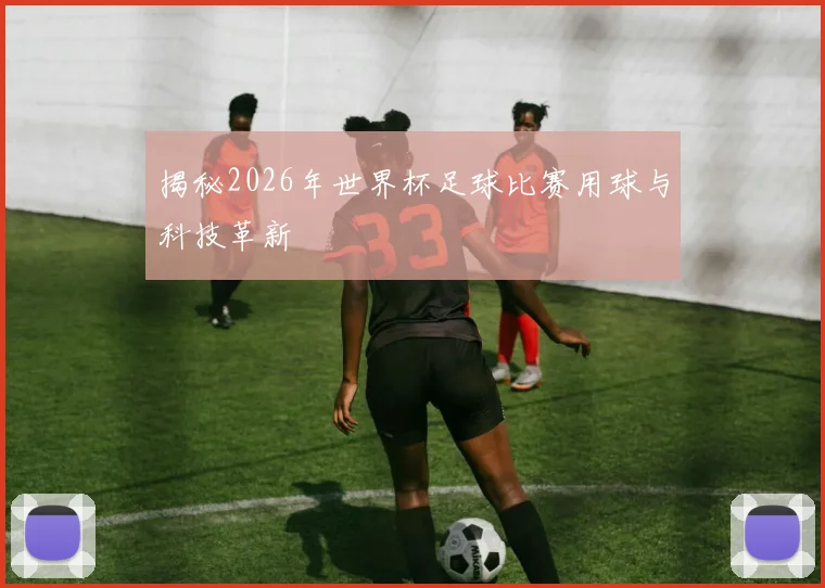揭秘2026年世界杯足球比赛用球与科技革新
