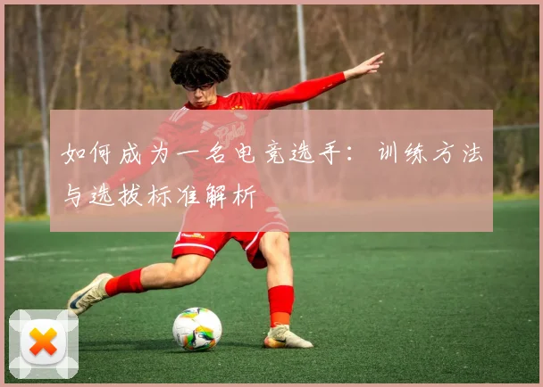 如何成为一名电竞选手：训练方法与选拔标准解析