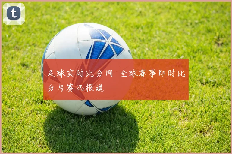 足球实时比分网 全球赛事即时比分与赛况报道