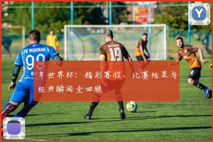 年世界杯：精彩赛程、比赛结果与经典瞬间全回顾